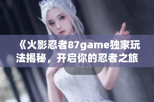 《火影忍者87game独家玩法揭秘，开启你的忍者之旅！》