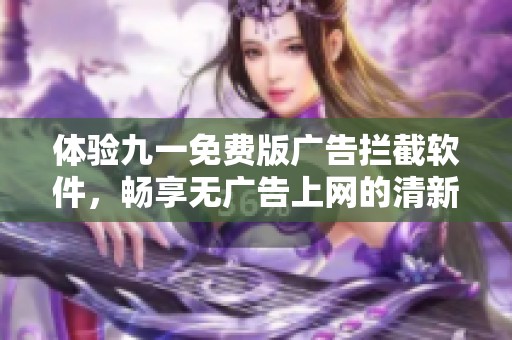 体验九一免费版广告拦截软件，畅享无广告上网的清新感受