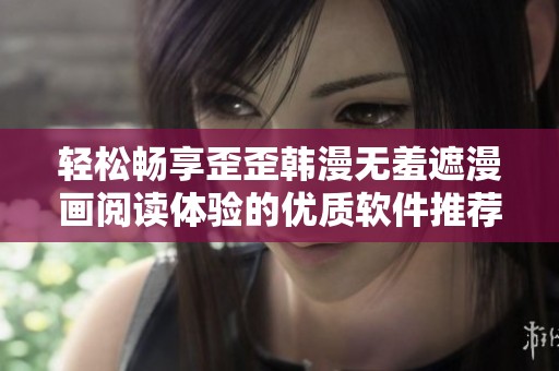 轻松畅享歪歪韩漫无羞遮漫画阅读体验的优质软件推荐