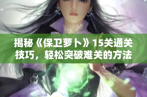 揭秘《保卫萝卜》15关通关技巧，轻松突破难关的方法分享