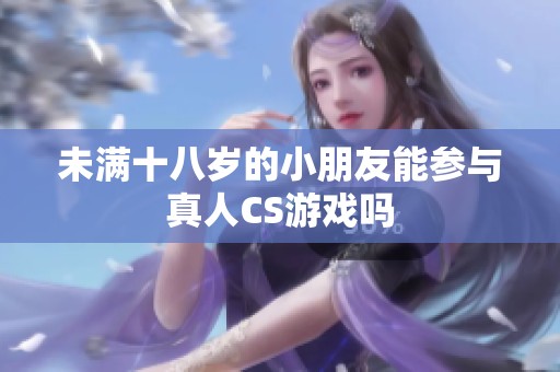 未满十八岁的小朋友能参与真人CS游戏吗