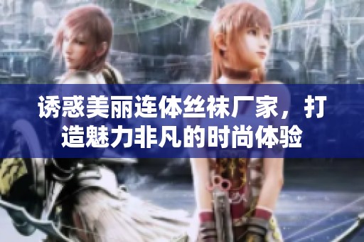 诱惑美丽连体丝袜厂家，打造魅力非凡的时尚体验