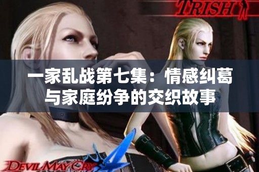 一家乱战第七集：情感纠葛与家庭纷争的交织故事