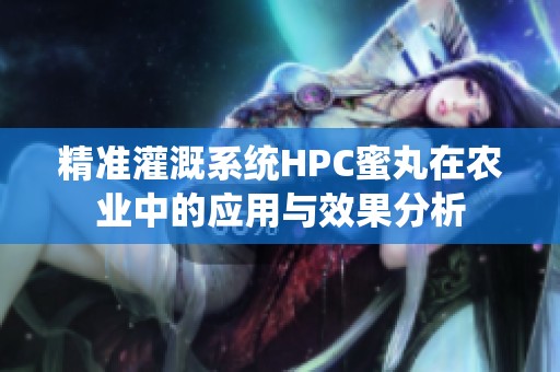 精准灌溉系统HPC蜜丸在农业中的应用与效果分析