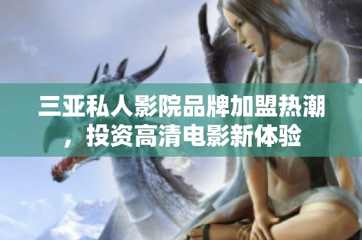 三亚私人影院品牌加盟热潮，投资高清电影新体验