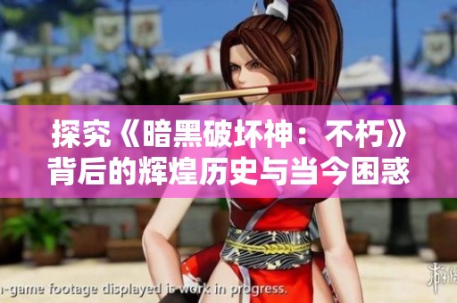 探究《暗黑破坏神：不朽》背后的辉煌历史与当今困惑之谜