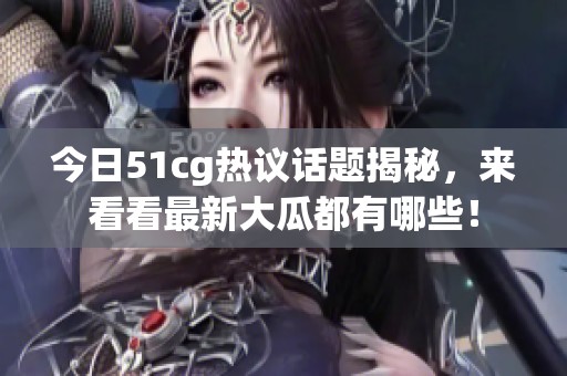今日51cg热议话题揭秘，来看看最新大瓜都有哪些！
