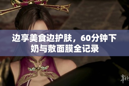 边享美食边护肤，60分钟下奶与敷面膜全记录