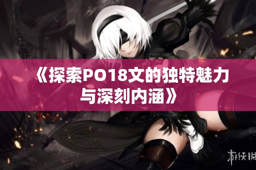 《探索PO18文的独特魅力与深刻内涵》