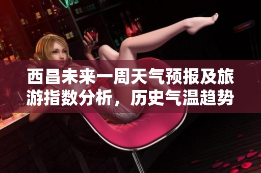 西昌未来一周天气预报及旅游指数分析，历史气温趋势揭秘