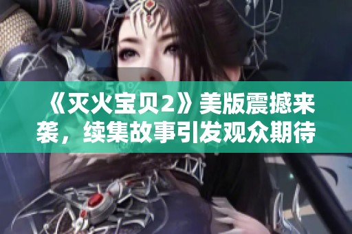 《灭火宝贝2》美版震撼来袭，续集故事引发观众期待与热议
