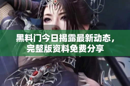 黑料门今日揭露最新动态，完整版资料免费分享
