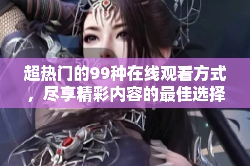 超热门的99种在线观看方式，尽享精彩内容的最佳选择