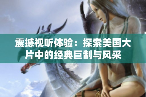 震撼视听体验：探索美国大片中的经典巨制与风采