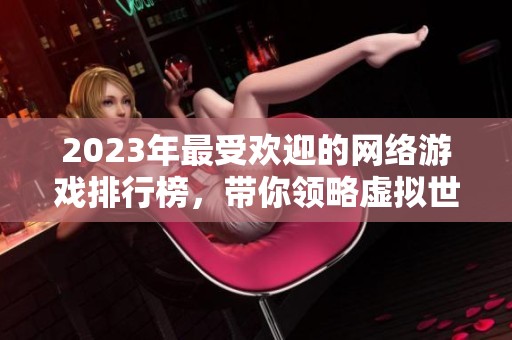 2023年最受欢迎的网络游戏排行榜，带你领略虚拟世界的无限魅力