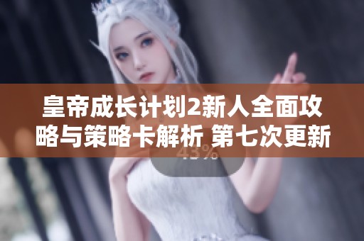 皇帝成长计划2新人全面攻略与策略卡解析 第七次更新详解