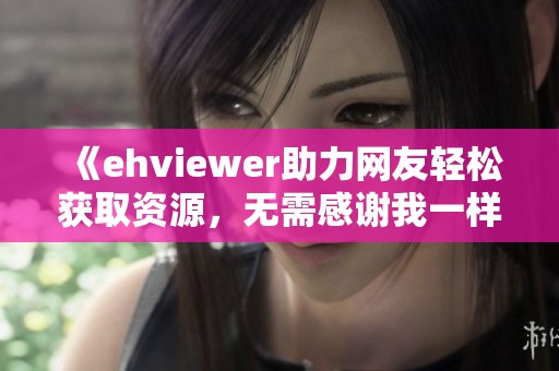 《ehviewer助力网友轻松获取资源，无需感谢我一样的雷锋精神》