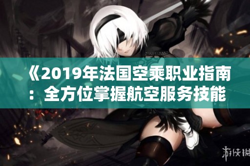 《2019年法国空乘职业指南：全方位掌握航空服务技能》