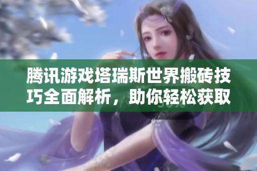 腾讯游戏塔瑞斯世界搬砖技巧全面解析，助你轻松获取丰厚奖励