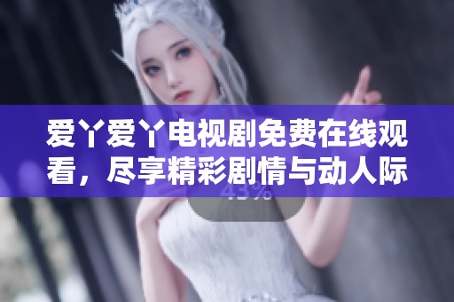 爱丫爱丫电视剧免费在线观看，尽享精彩剧情与动人际遇