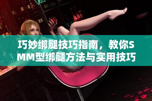 巧妙绑腿技巧指南，教你SMM型绑腿方法与实用技巧分享