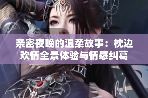 亲密夜晚的温柔故事：枕边欢情全景体验与情感纠葛
