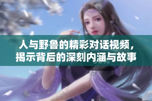 人与野鲁的精彩对话视频，揭示背后的深刻内涵与故事