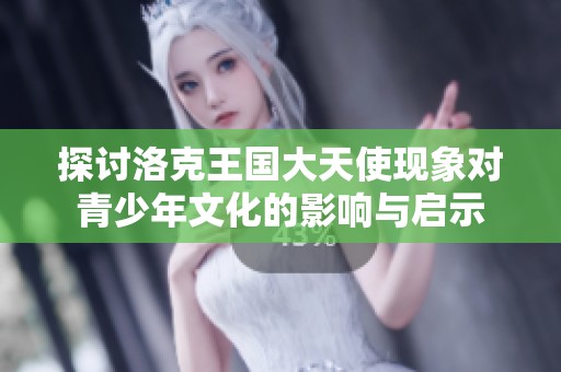 探讨洛克王国大天使现象对青少年文化的影响与启示