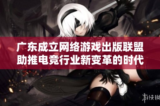广东成立网络游戏出版联盟助推电竞行业新变革的时代到来