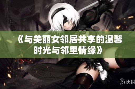 《与美丽女邻居共享的温馨时光与邻里情缘》