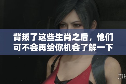 背叛了这些生肖之后，他们可不会再给你机会了解一下吗