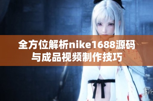 全方位解析nike1688源码与成品视频制作技巧
