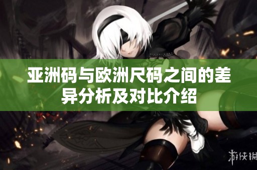 亚洲码与欧洲尺码之间的差异分析及对比介绍
