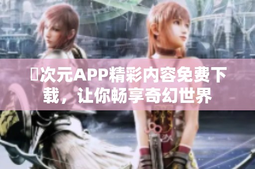 囧次元APP精彩内容免费下载，让你畅享奇幻世界