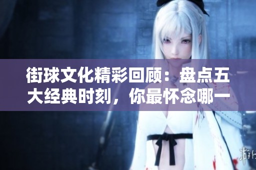 街球文化精彩回顾：盘点五大经典时刻，你最怀念哪一幕？