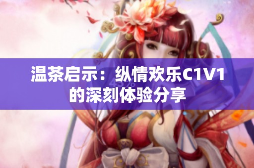 温茶启示：纵情欢乐C1V1的深刻体验分享