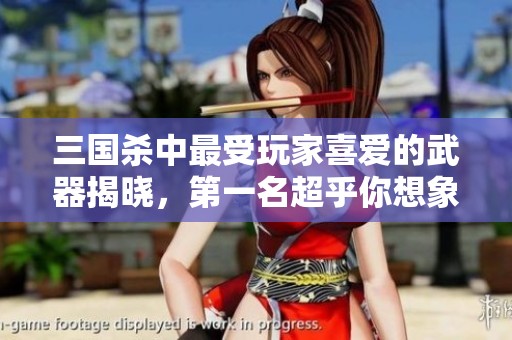 三国杀中最受玩家喜爱的武器揭晓，第一名超乎你想象！