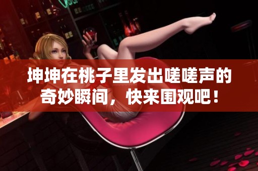 坤坤在桃子里发出嗟嗟声的奇妙瞬间，快来围观吧！