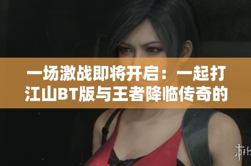 一场激战即将开启：一起打江山BT版与王者降临传奇的魅力对决