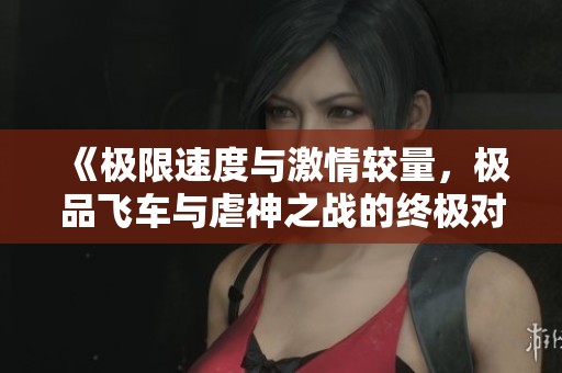 《极限速度与激情较量，极品飞车与虐神之战的终极对决》