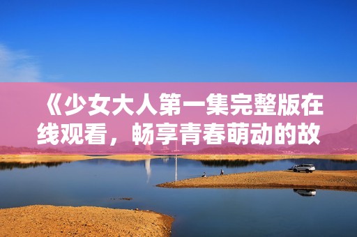 《少女大人第一集完整版在线观看，畅享青春萌动的故事》
