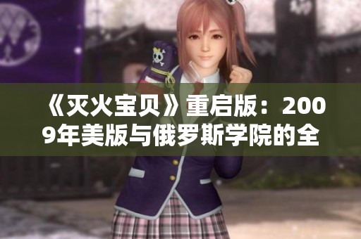 《灭火宝贝》重启版：2009年美版与俄罗斯学院的全新碰撞