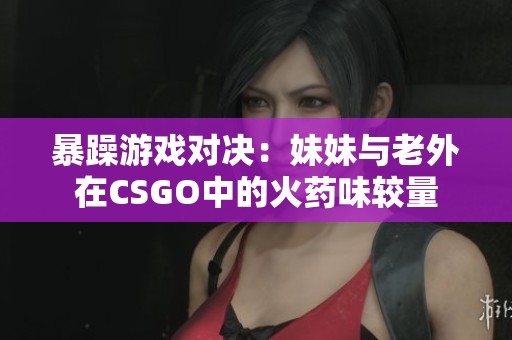 暴躁游戏对决：妹妹与老外在CSGO中的火药味较量