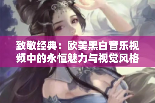 致敬经典：欧美黑白音乐视频中的永恒魅力与视觉风格