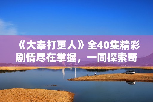 《大奉打更人》全40集精彩剧情尽在掌握，一同探索奇幻世界