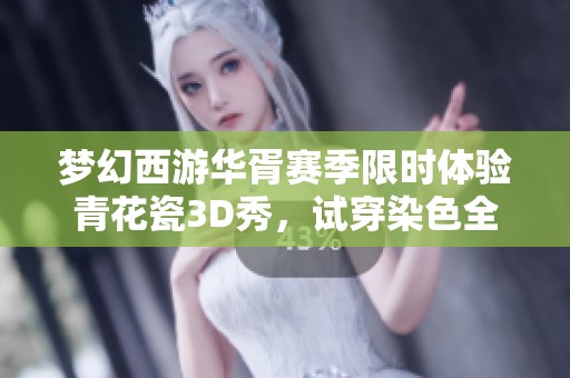 梦幻西游华胥赛季限时体验青花瓷3D秀，试穿染色全场免费！