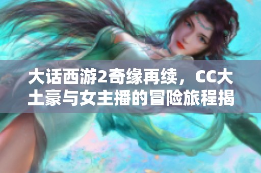 大话西游2奇缘再续，CC大土豪与女主播的冒险旅程揭秘