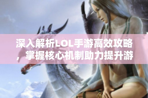 深入解析LOL手游高效攻略，掌握核心机制助力提升游戏实力