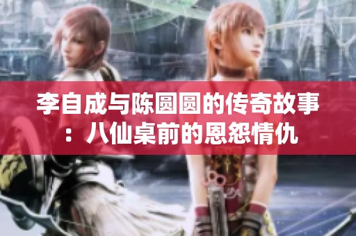 李自成与陈圆圆的传奇故事：八仙桌前的恩怨情仇