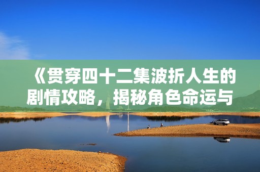 《贯穿四十二集波折人生的剧情攻略，揭秘角色命运与情感纠葛》